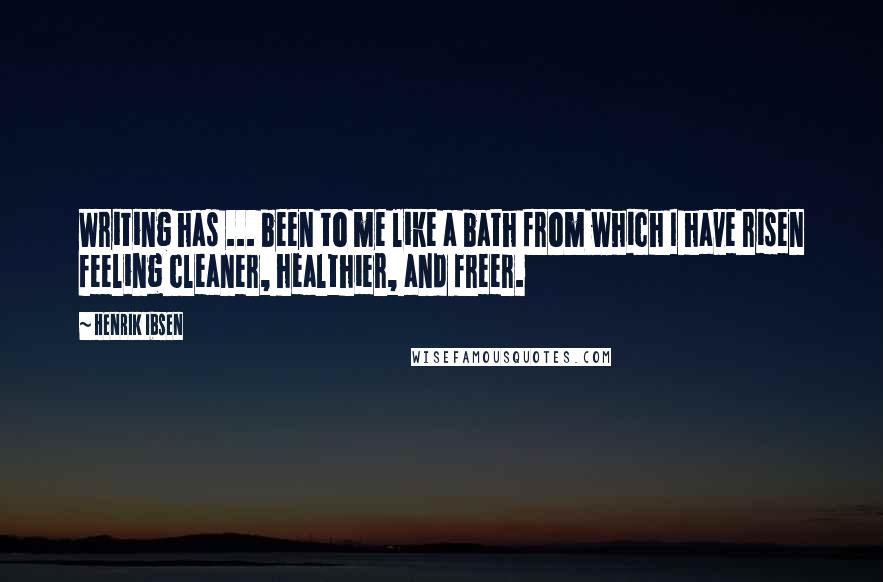 Henrik Ibsen Quotes: Writing has ... been to me like a bath from which I have risen feeling cleaner, healthier, and freer.