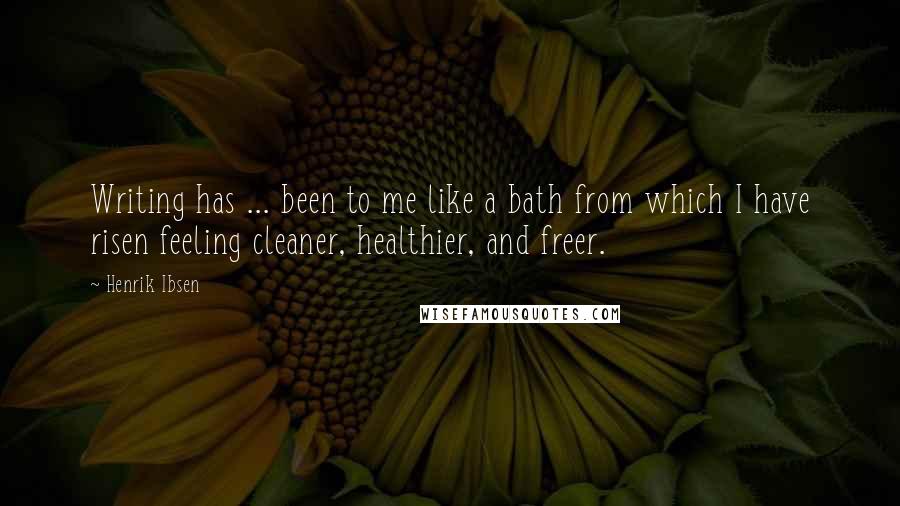 Henrik Ibsen Quotes: Writing has ... been to me like a bath from which I have risen feeling cleaner, healthier, and freer.