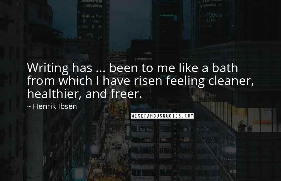 Henrik Ibsen Quotes: Writing has ... been to me like a bath from which I have risen feeling cleaner, healthier, and freer.