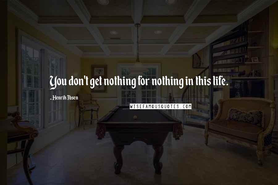 Henrik Ibsen Quotes: You don't get nothing for nothing in this life.