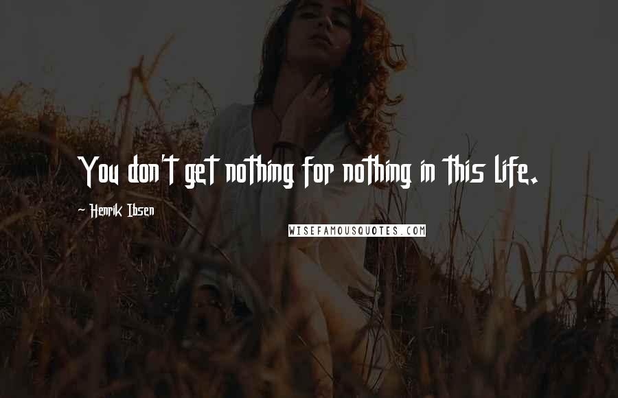 Henrik Ibsen Quotes: You don't get nothing for nothing in this life.