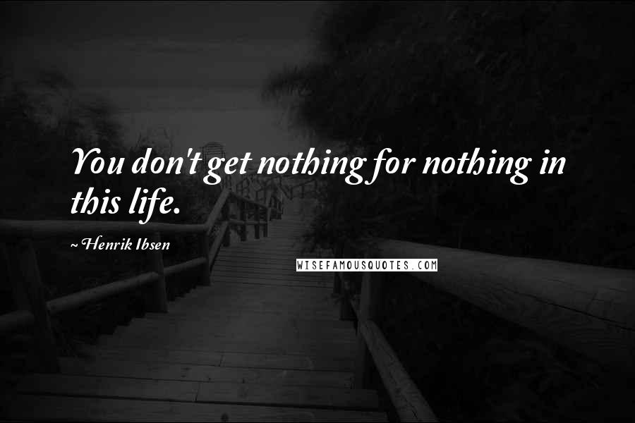 Henrik Ibsen Quotes: You don't get nothing for nothing in this life.