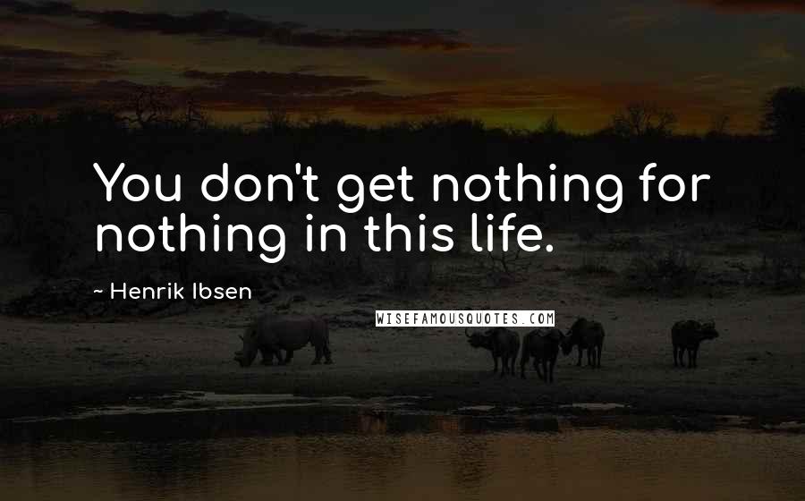 Henrik Ibsen Quotes: You don't get nothing for nothing in this life.