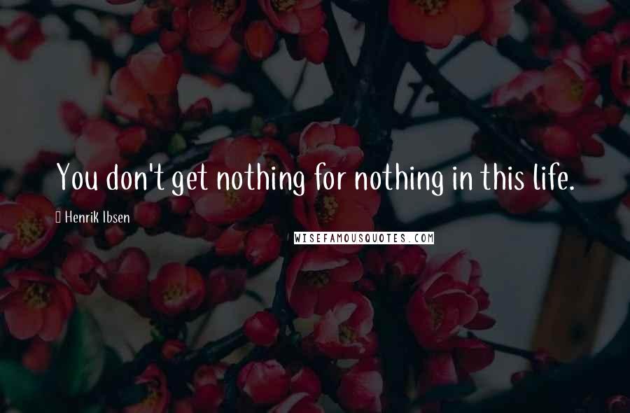 Henrik Ibsen Quotes: You don't get nothing for nothing in this life.