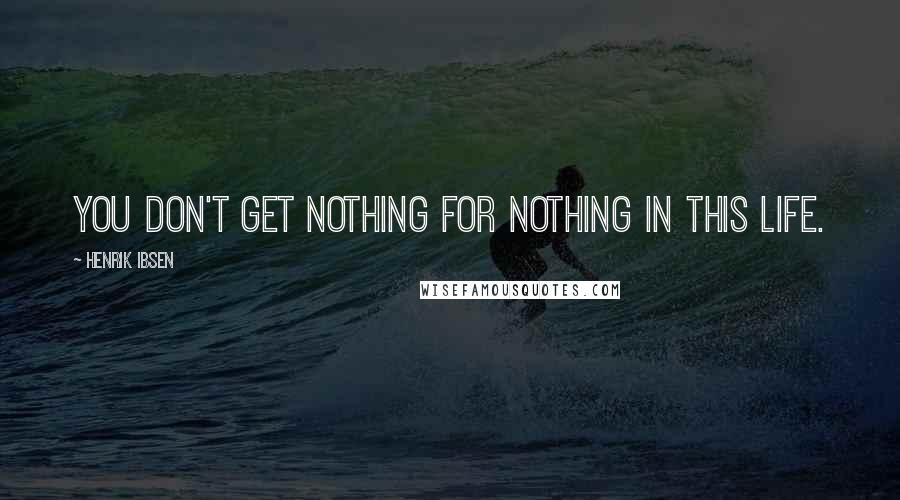Henrik Ibsen Quotes: You don't get nothing for nothing in this life.