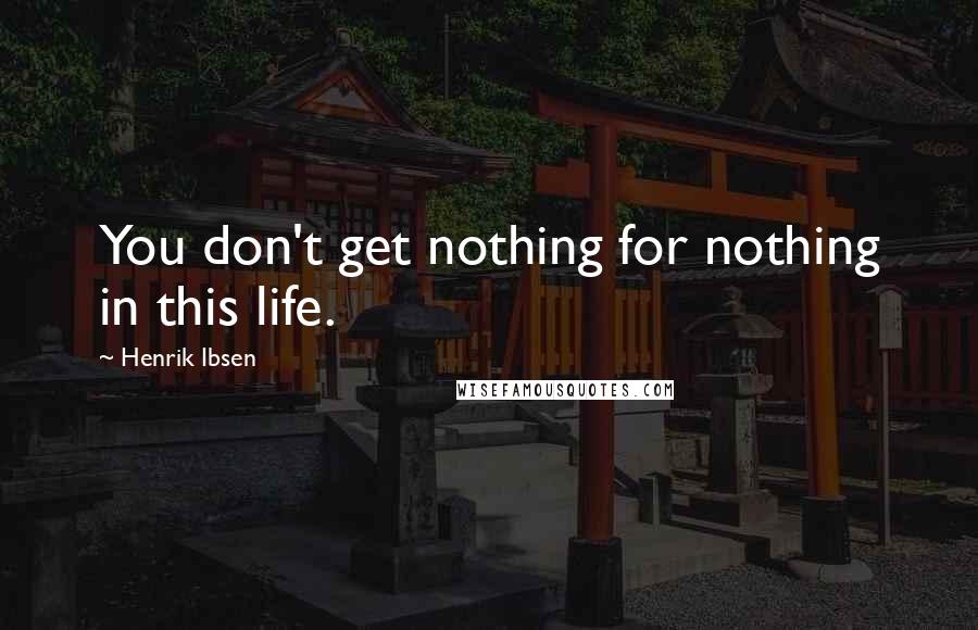 Henrik Ibsen Quotes: You don't get nothing for nothing in this life.