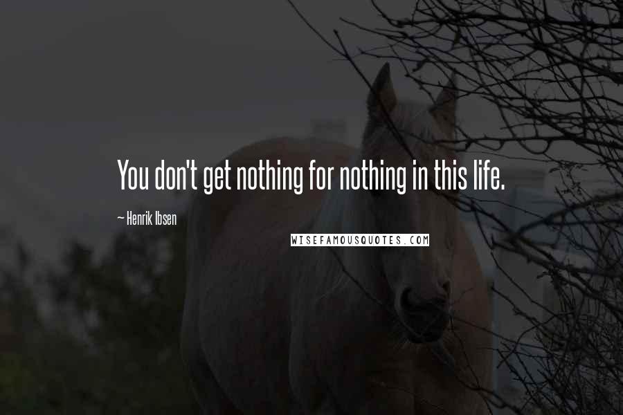 Henrik Ibsen Quotes: You don't get nothing for nothing in this life.