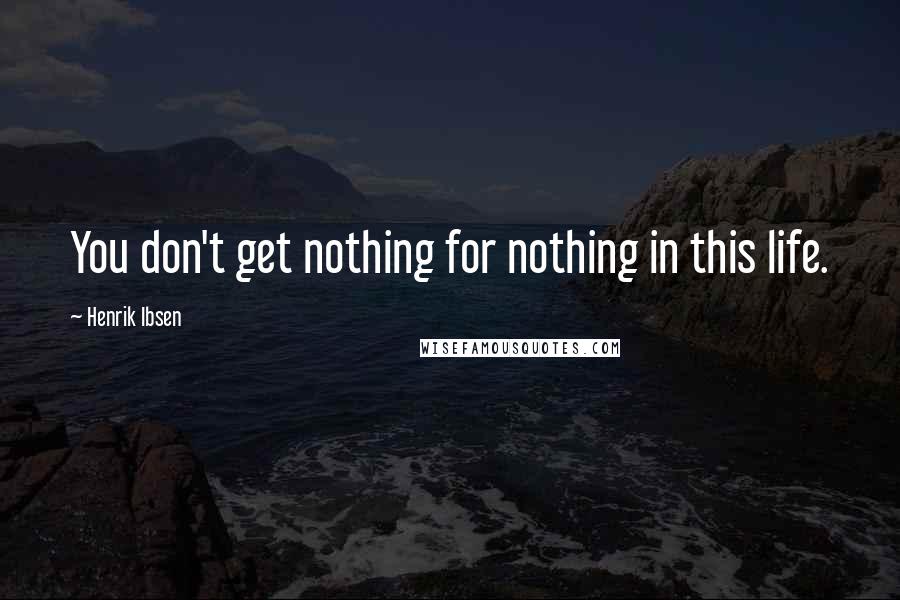 Henrik Ibsen Quotes: You don't get nothing for nothing in this life.