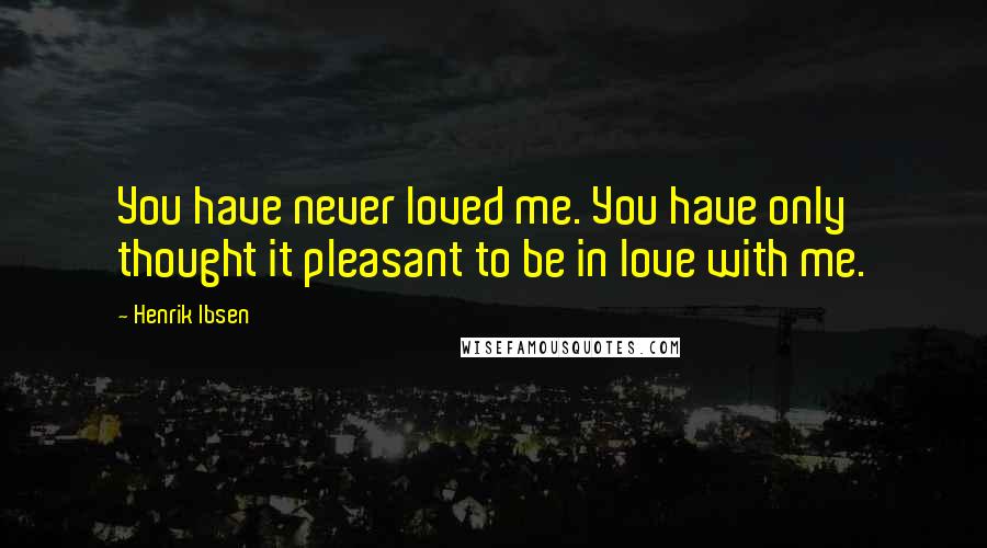 Henrik Ibsen Quotes: You have never loved me. You have only thought it pleasant to be in love with me.