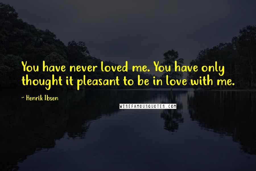 Henrik Ibsen Quotes: You have never loved me. You have only thought it pleasant to be in love with me.