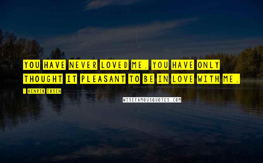 Henrik Ibsen Quotes: You have never loved me. You have only thought it pleasant to be in love with me.