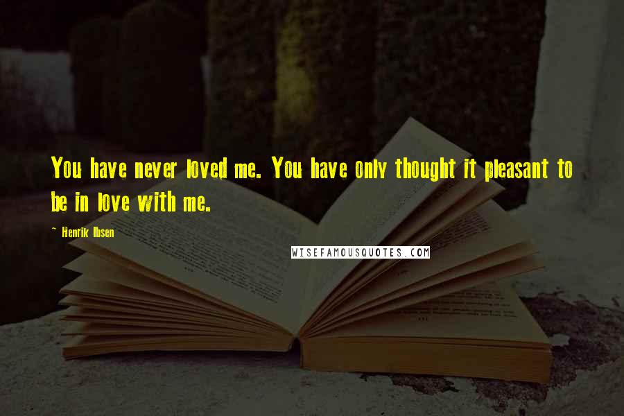 Henrik Ibsen Quotes: You have never loved me. You have only thought it pleasant to be in love with me.