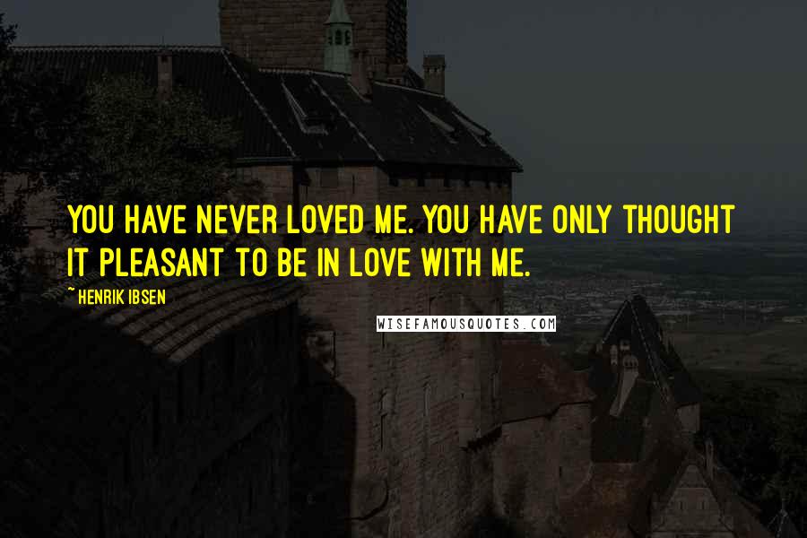 Henrik Ibsen Quotes: You have never loved me. You have only thought it pleasant to be in love with me.