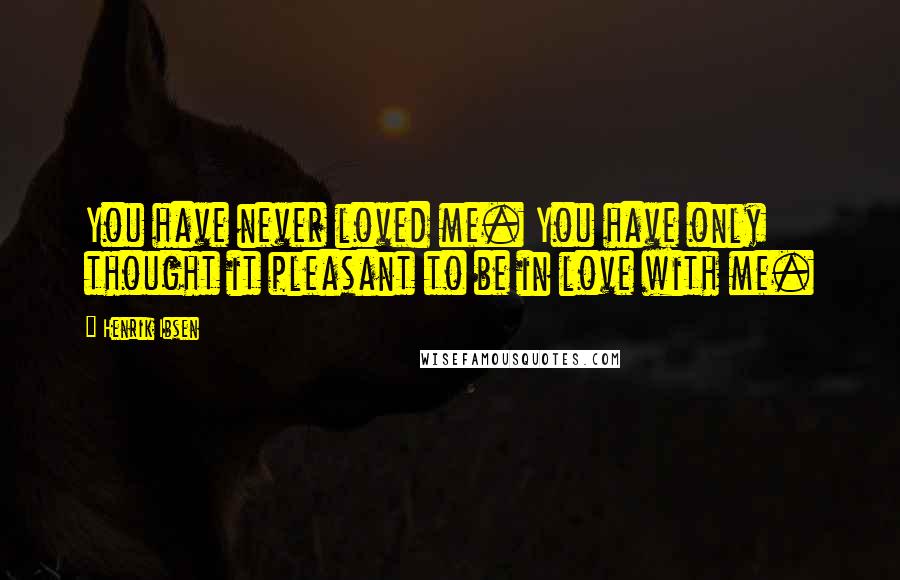 Henrik Ibsen Quotes: You have never loved me. You have only thought it pleasant to be in love with me.