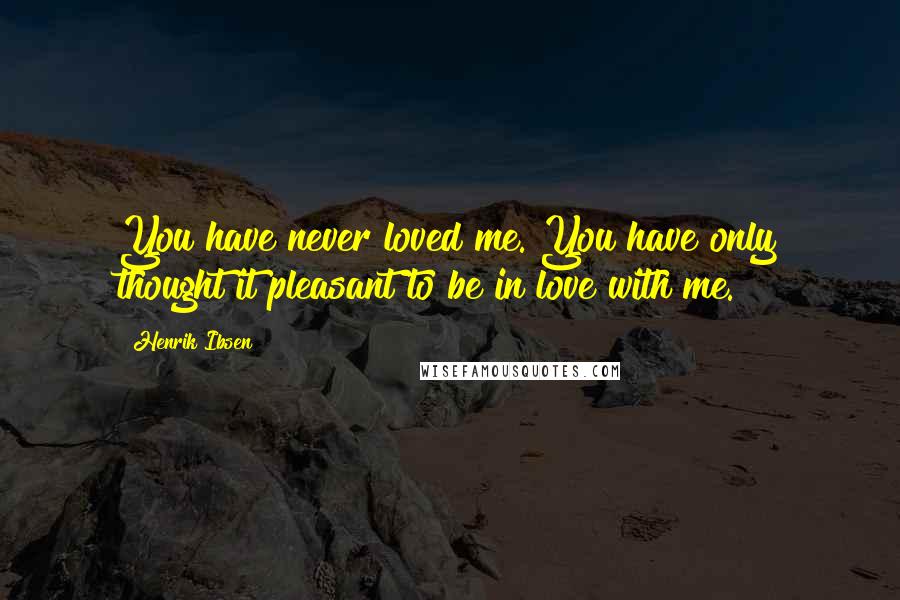 Henrik Ibsen Quotes: You have never loved me. You have only thought it pleasant to be in love with me.