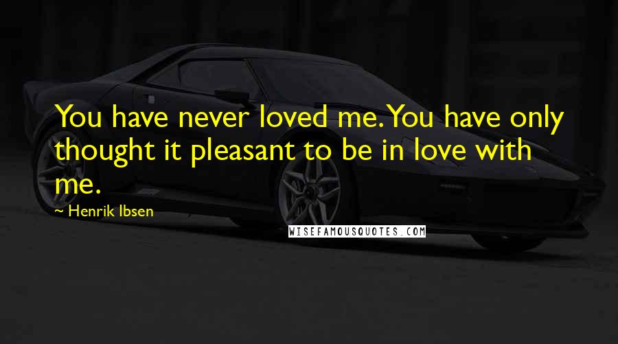 Henrik Ibsen Quotes: You have never loved me. You have only thought it pleasant to be in love with me.