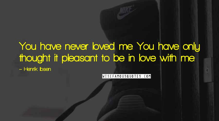 Henrik Ibsen Quotes: You have never loved me. You have only thought it pleasant to be in love with me.