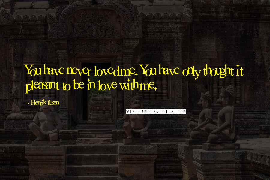 Henrik Ibsen Quotes: You have never loved me. You have only thought it pleasant to be in love with me.