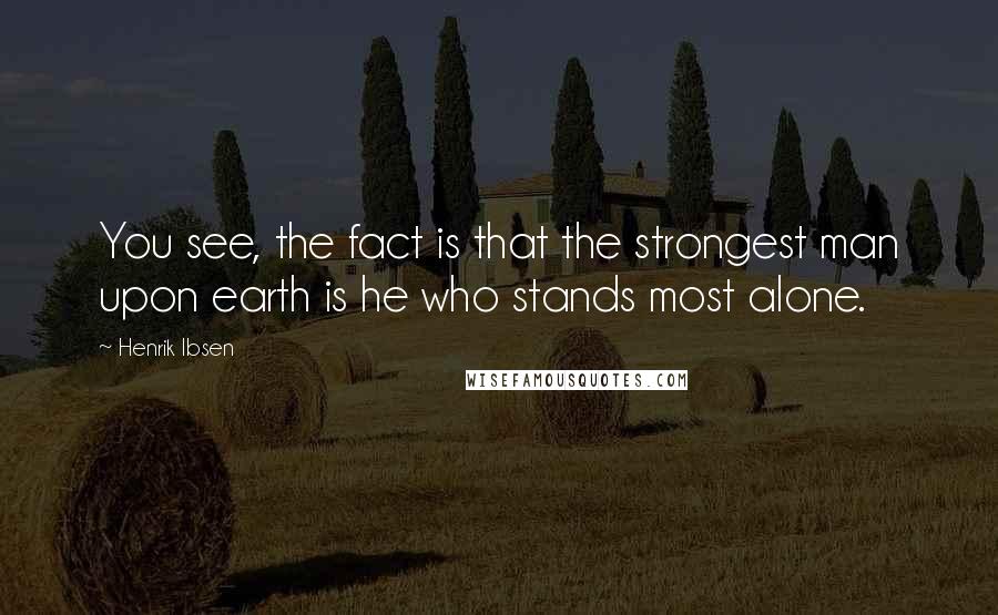 Henrik Ibsen Quotes: You see, the fact is that the strongest man upon earth is he who stands most alone.