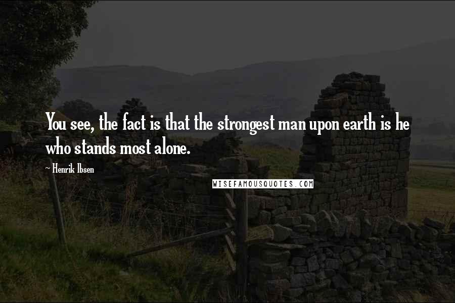 Henrik Ibsen Quotes: You see, the fact is that the strongest man upon earth is he who stands most alone.