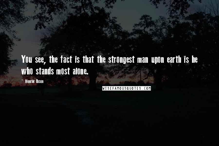 Henrik Ibsen Quotes: You see, the fact is that the strongest man upon earth is he who stands most alone.