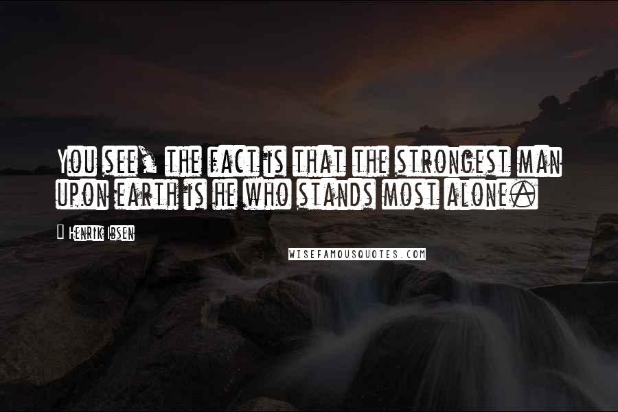 Henrik Ibsen Quotes: You see, the fact is that the strongest man upon earth is he who stands most alone.