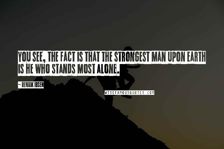 Henrik Ibsen Quotes: You see, the fact is that the strongest man upon earth is he who stands most alone.