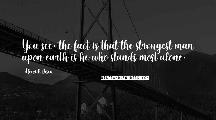 Henrik Ibsen Quotes: You see, the fact is that the strongest man upon earth is he who stands most alone.