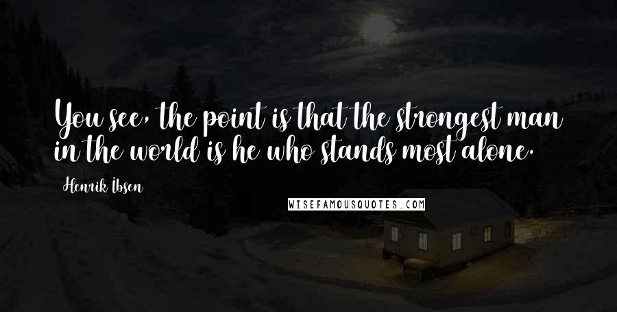 Henrik Ibsen Quotes: You see, the point is that the strongest man in the world is he who stands most alone.