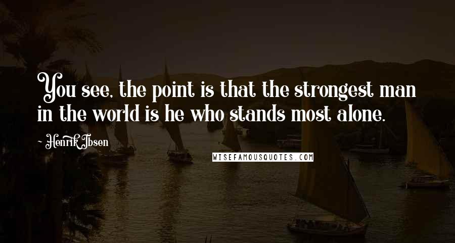 Henrik Ibsen Quotes: You see, the point is that the strongest man in the world is he who stands most alone.