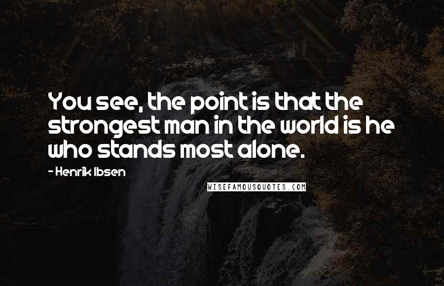 Henrik Ibsen Quotes: You see, the point is that the strongest man in the world is he who stands most alone.