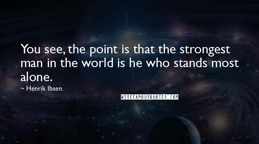 Henrik Ibsen Quotes: You see, the point is that the strongest man in the world is he who stands most alone.