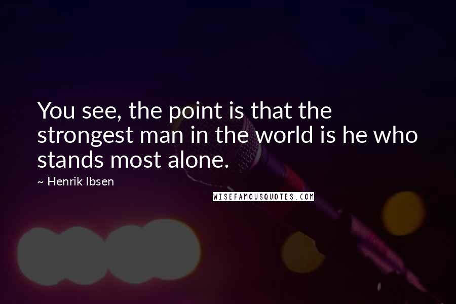 Henrik Ibsen Quotes: You see, the point is that the strongest man in the world is he who stands most alone.