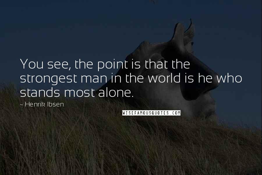 Henrik Ibsen Quotes: You see, the point is that the strongest man in the world is he who stands most alone.