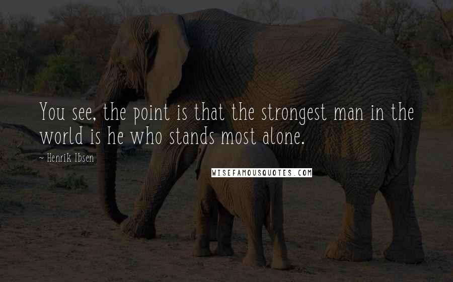 Henrik Ibsen Quotes: You see, the point is that the strongest man in the world is he who stands most alone.