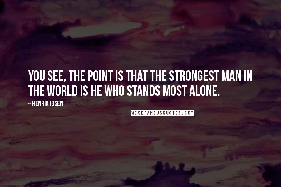 Henrik Ibsen Quotes: You see, the point is that the strongest man in the world is he who stands most alone.