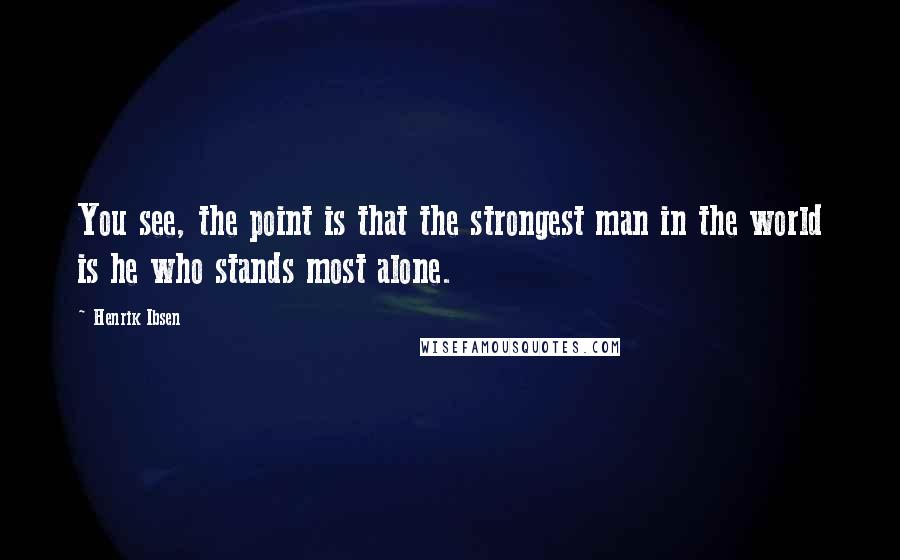 Henrik Ibsen Quotes: You see, the point is that the strongest man in the world is he who stands most alone.
