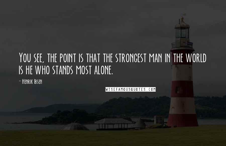 Henrik Ibsen Quotes: You see, the point is that the strongest man in the world is he who stands most alone.