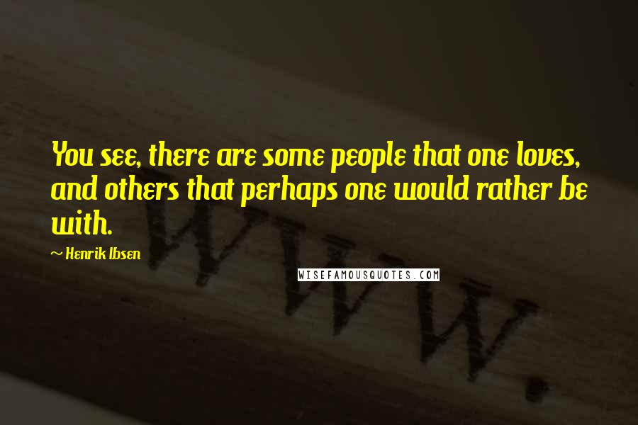 Henrik Ibsen Quotes: You see, there are some people that one loves, and others that perhaps one would rather be with.