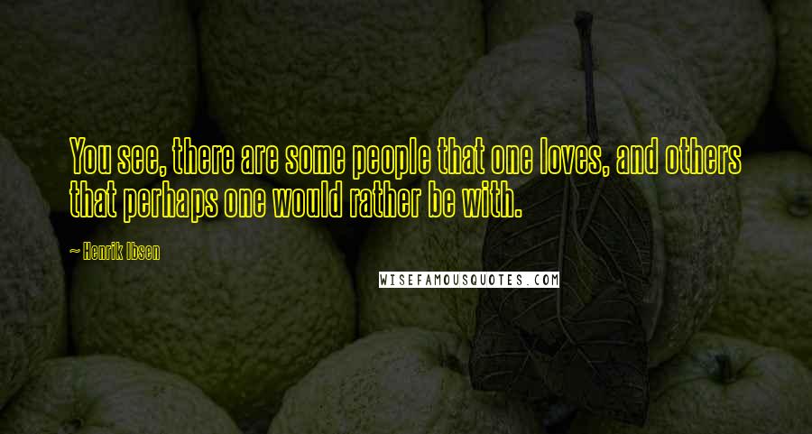 Henrik Ibsen Quotes: You see, there are some people that one loves, and others that perhaps one would rather be with.