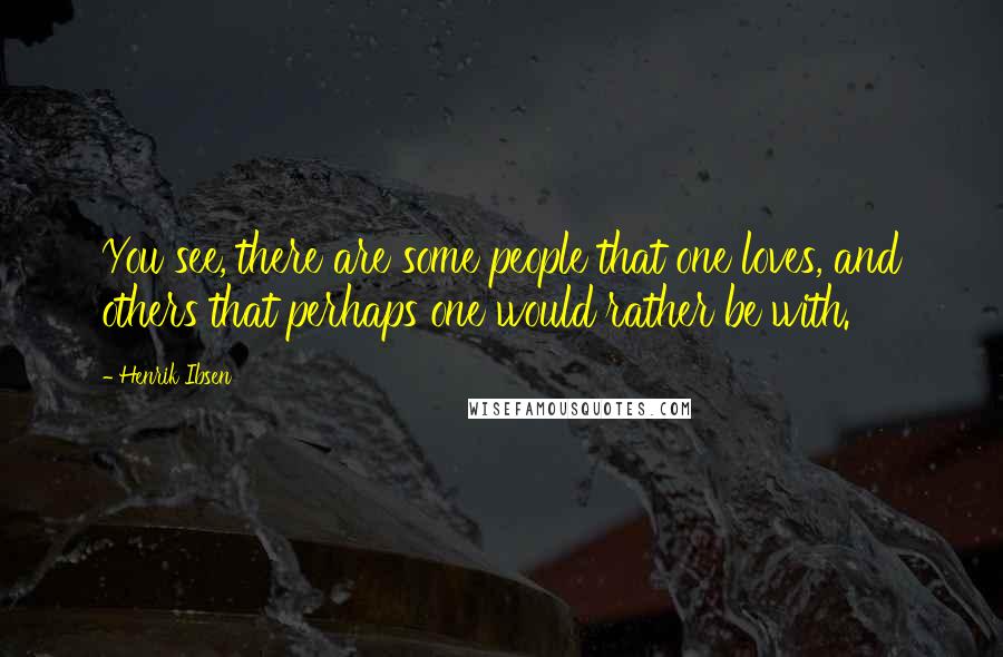 Henrik Ibsen Quotes: You see, there are some people that one loves, and others that perhaps one would rather be with.