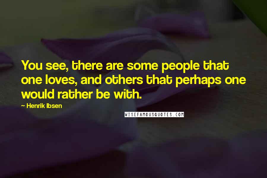 Henrik Ibsen Quotes: You see, there are some people that one loves, and others that perhaps one would rather be with.