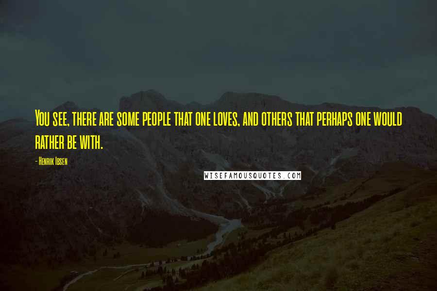 Henrik Ibsen Quotes: You see, there are some people that one loves, and others that perhaps one would rather be with.