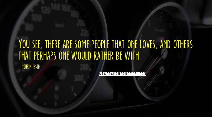 Henrik Ibsen Quotes: You see, there are some people that one loves, and others that perhaps one would rather be with.