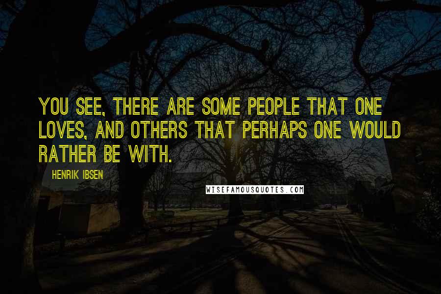 Henrik Ibsen Quotes: You see, there are some people that one loves, and others that perhaps one would rather be with.