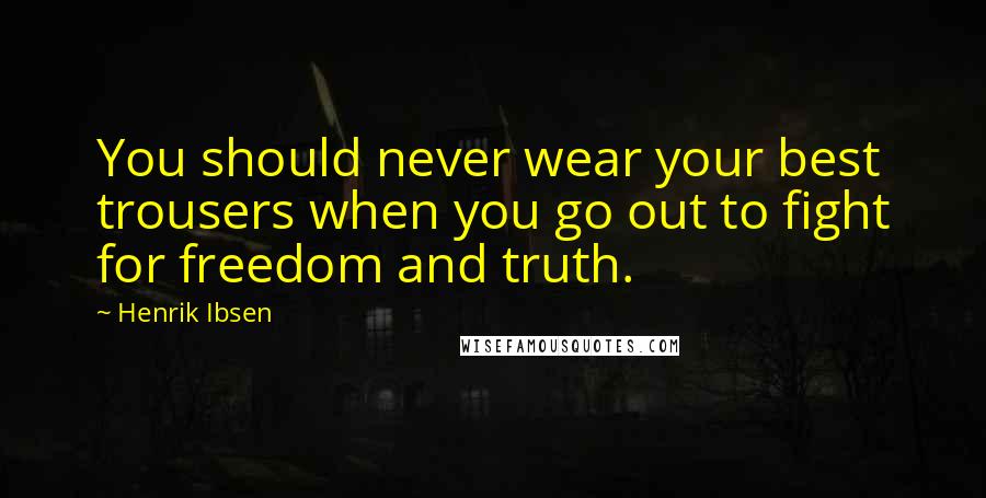 Henrik Ibsen Quotes: You should never wear your best trousers when you go out to fight for freedom and truth.
