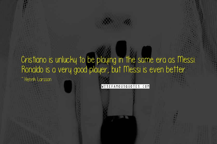 Henrik Larsson Quotes: Cristiano is unlucky to be playing in the same era as Messi. Ronaldo is a very good player, but Messi is even better.