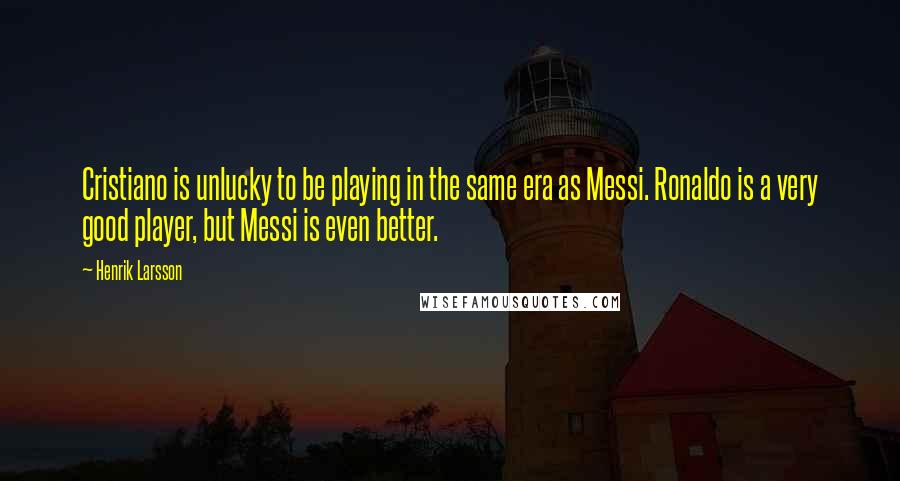 Henrik Larsson Quotes: Cristiano is unlucky to be playing in the same era as Messi. Ronaldo is a very good player, but Messi is even better.
