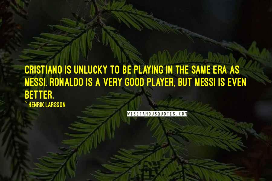 Henrik Larsson Quotes: Cristiano is unlucky to be playing in the same era as Messi. Ronaldo is a very good player, but Messi is even better.