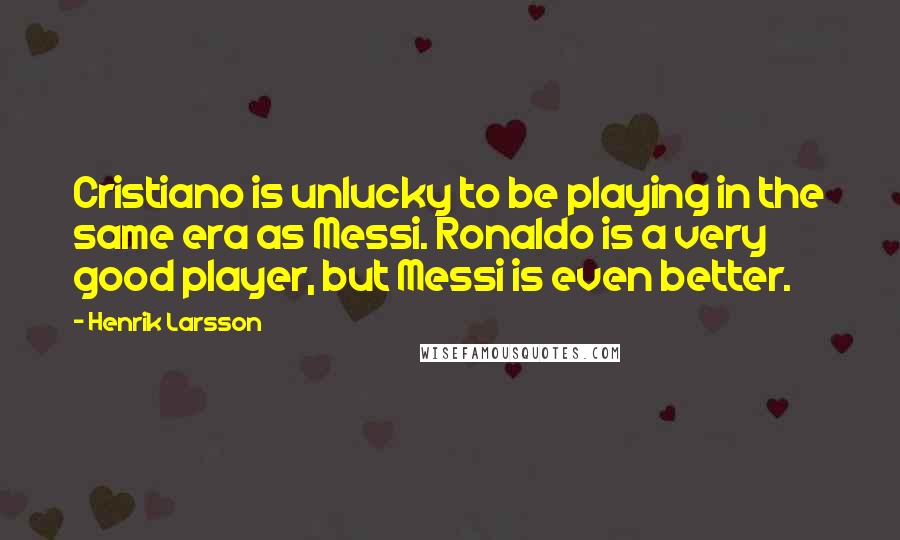 Henrik Larsson Quotes: Cristiano is unlucky to be playing in the same era as Messi. Ronaldo is a very good player, but Messi is even better.